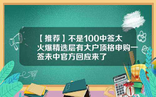 【推荐】不是100中签太火爆精选层有大户顶格申购一签未中官方回应来了