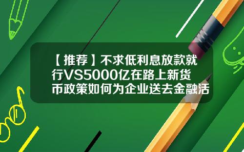 【推荐】不求低利息放款就行VS5000亿在路上新货币政策如何为企业送去金融活水