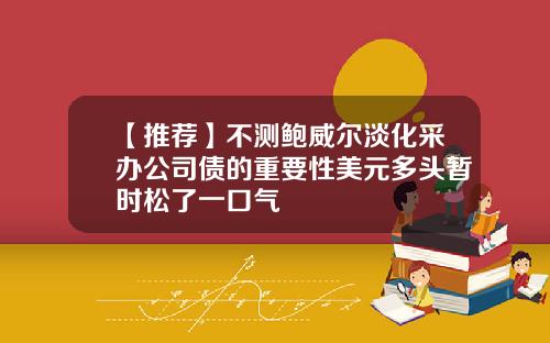 【推荐】不测鲍威尔淡化采办公司债的重要性美元多头暂时松了一口气