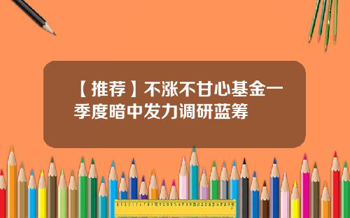 【推荐】不涨不甘心基金一季度暗中发力调研蓝筹