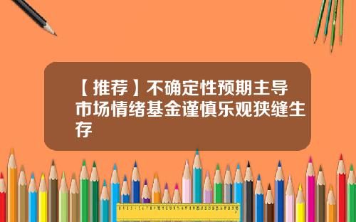 【推荐】不确定性预期主导市场情绪基金谨慎乐观狭缝生存