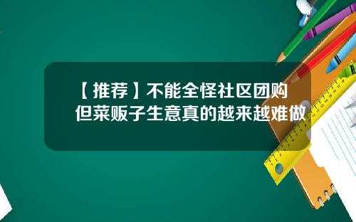 【推荐】不能全怪社区团购但菜贩子生意真的越来越难做
