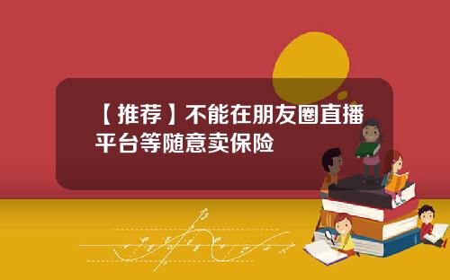 【推荐】不能在朋友圈直播平台等随意卖保险