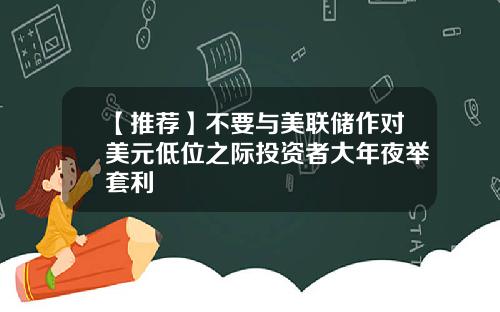 【推荐】不要与美联储作对美元低位之际投资者大年夜举套利