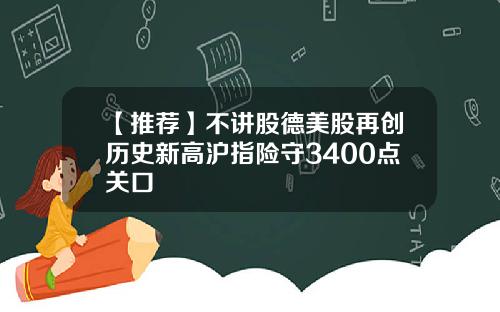 【推荐】不讲股德美股再创历史新高沪指险守3400点关口