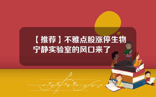 【推荐】不雅点股涨停生物宁静实验室的风口来了