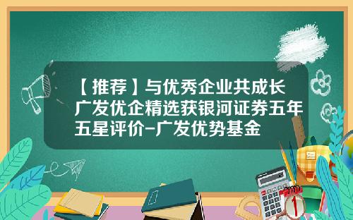 【推荐】与优秀企业共成长广发优企精选获银河证券五年五星评价-广发优势基金