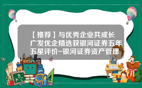 【推荐】与优秀企业共成长广发优企精选获银河证券五年五星评价-银河证券资产管理公司