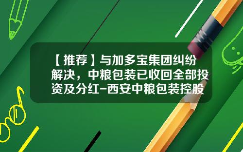 【推荐】与加多宝集团纠纷解决，中粮包装已收回全部投资及分红-西安中粮包装控股有限公司
