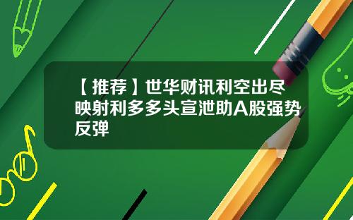 【推荐】世华财讯利空出尽映射利多多头宣泄助A股强势反弹