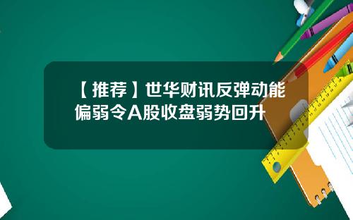 【推荐】世华财讯反弹动能偏弱令A股收盘弱势回升