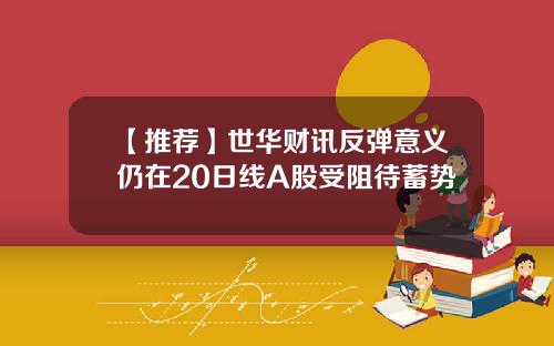 【推荐】世华财讯反弹意义仍在20日线A股受阻待蓄势