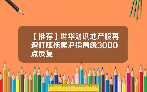 【推荐】世华财讯地产股再遭打压拖累沪指围绕3000点反复
