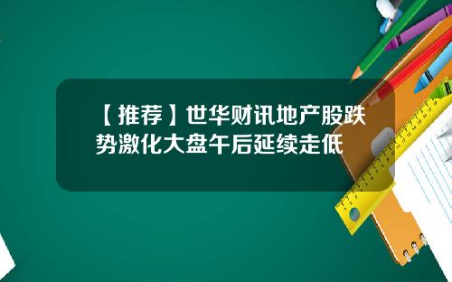 【推荐】世华财讯地产股跌势激化大盘午后延续走低