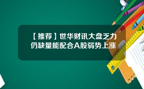 【推荐】世华财讯大盘乏力仍缺量能配合A股弱势上涨