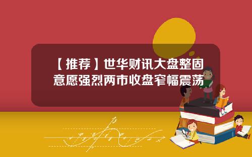 【推荐】世华财讯大盘整固意愿强烈两市收盘窄幅震荡
