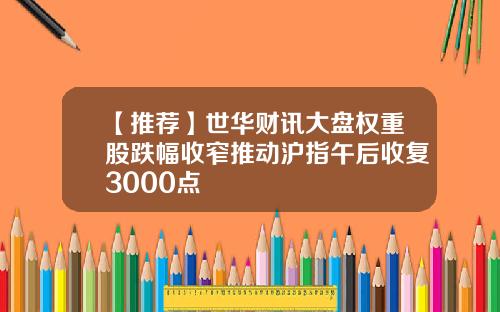 【推荐】世华财讯大盘权重股跌幅收窄推动沪指午后收复3000点