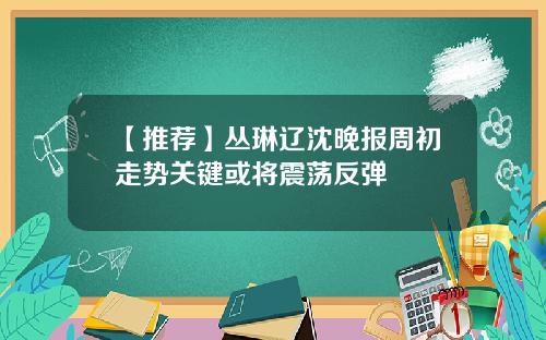 【推荐】丛琳辽沈晚报周初走势关键或将震荡反弹