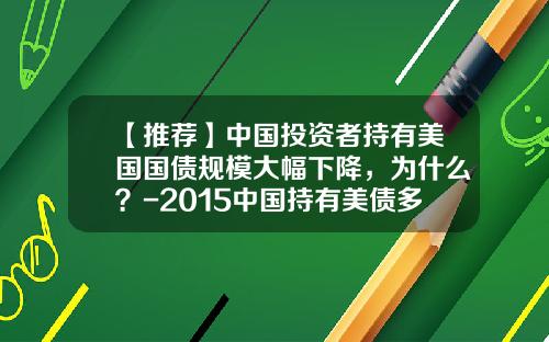 【推荐】中国投资者持有美国国债规模大幅下降，为什么？-2015中国持有美债多少