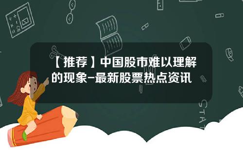 【推荐】中国股市难以理解的现象-最新股票热点资讯