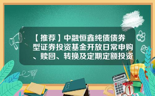 【推荐】中融恒鑫纯债债券型证券投资基金开放日常申购、赎回、转换及定期定额投资业务公告-光大证券股份有限公司广州马场路证券营业部