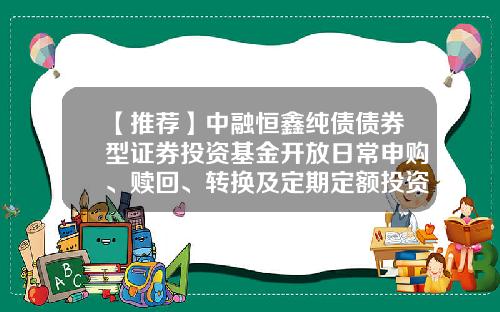 【推荐】中融恒鑫纯债债券型证券投资基金开放日常申购、赎回、转换及定期定额投资业务公告-蛋卷基金赎回