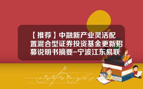 【推荐】中融新产业灵活配置混合型证券投资基金更新招募说明书摘要-宁波江东易联化工有限公司