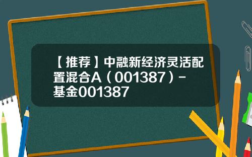 【推荐】中融新经济灵活配置混合A（001387）-基金001387