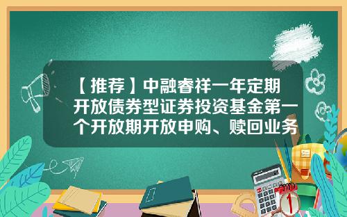 【推荐】中融睿祥一年定期开放债券型证券投资基金第一个开放期开放申购、赎回业务公告-基金100016