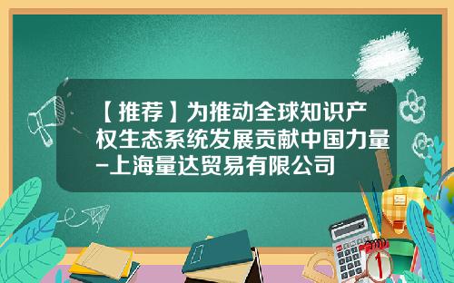 【推荐】为推动全球知识产权生态系统发展贡献中国力量-上海量达贸易有限公司