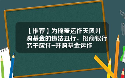 【推荐】为掩盖运作天风并购基金的违法丑行，招商银行穷于应付-并购基金运作