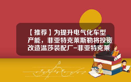 【推荐】为提升电气化车型产能，菲亚特克莱斯勒将投资改造温莎装配厂-菲亚特克莱斯勒亚太投资有限公司