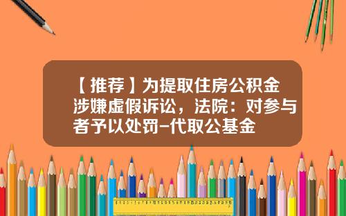 【推荐】为提取住房公积金涉嫌虚假诉讼，法院：对参与者予以处罚-代取公基金