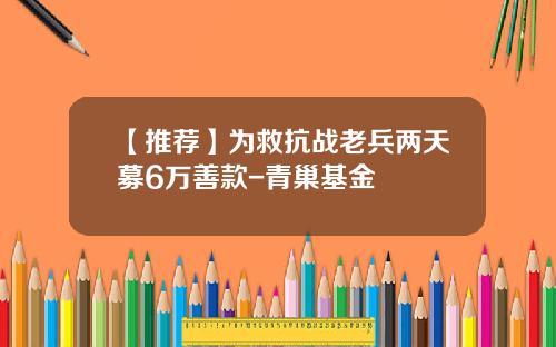 【推荐】为救抗战老兵两天募6万善款-青巢基金