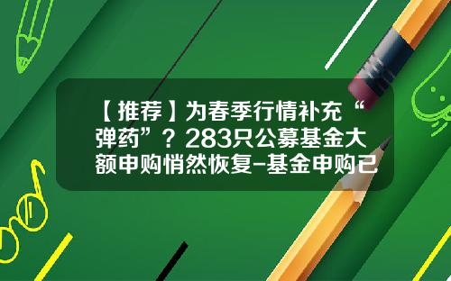 【推荐】为春季行情补充“弹药”？283只公募基金大额申购悄然恢复-基金申购已回