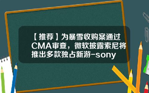【推荐】为暴雪收购案通过CMA审查，微软披露索尼将推出多款独占新游-sony与哪些上市公司合作