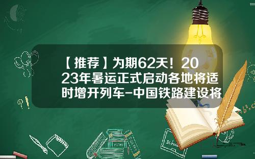 【推荐】为期62天！2023年暑运正式启动各地将适时增开列车-中国铁路建设将持续多少年