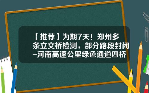 【推荐】为期7天！郑州多条立交桥检测，部分路段封闭-河南高速公里绿色通道四桥险多少