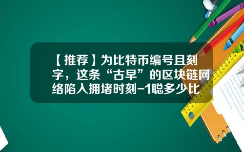 【推荐】为比特币编号且刻字，这条“古早”的区块链网络陷入拥堵时刻-1聪多少比特币