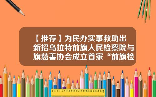 【推荐】为民办实事救助出新招乌拉特前旗人民检察院与旗慈善协会成立首家“前旗检爱”司法救助专项基金-法律援助基金
