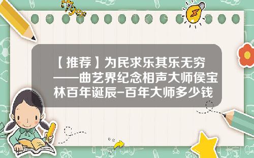 【推荐】为民求乐其乐无穷——曲艺界纪念相声大师侯宝林百年诞辰-百年大师多少钱