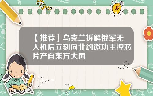 【推荐】乌克兰拆解俄军无人机后立刻向北约邀功主控芯片产自东方大国