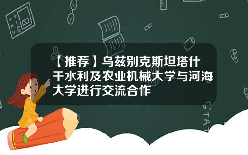 【推荐】乌兹别克斯坦塔什干水利及农业机械大学与河海大学进行交流合作