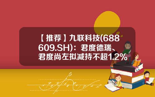 【推荐】九联科技(688609.SH)：君度德瑞、君度尚左拟减持不超1.2%的股份-君度基金