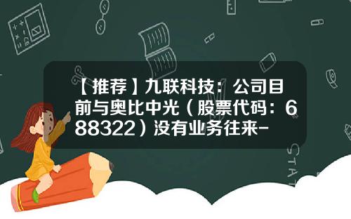 【推荐】九联科技：公司目前与奥比中光（股票代码：688322）没有业务往来-天猫股票代码是多少