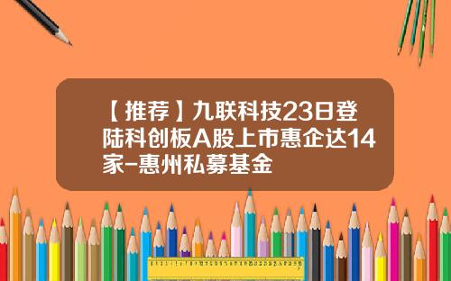【推荐】九联科技23日登陆科创板A股上市惠企达14家-惠州私募基金