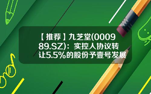 【推荐】九芝堂(000989.SZ)：实控人协议转让5.5%的股份予壹号发展基金已完成过户-民营基金公司