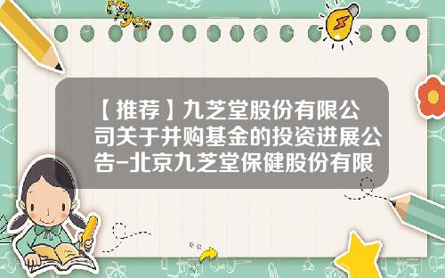 【推荐】九芝堂股份有限公司关于并购基金的投资进展公告-北京九芝堂保健股份有限公司地址