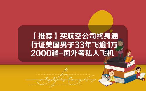 【推荐】买航空公司终身通行证美国男子33年飞逾1万2000趟-国外考私人飞机驾照多少钱