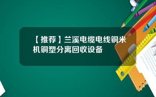 【推荐】兰溪电缆电线铜米机铜塑分离回收设备